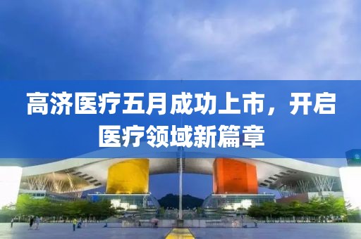 高濟醫療五月成功上市，開啟醫療領域新篇章