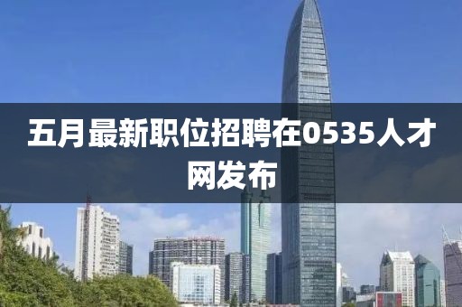 五月最新職位招聘在0535人才網發布