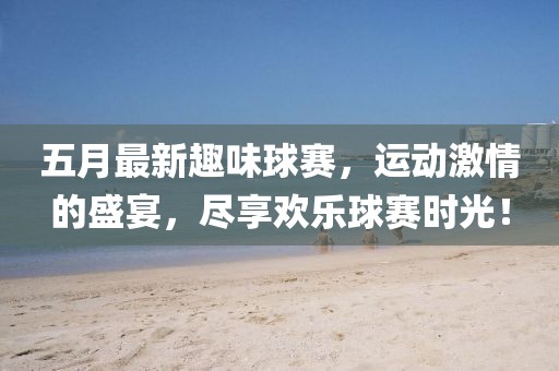 五月最新趣味球賽，運動激情的盛宴，盡享歡樂球賽時光！