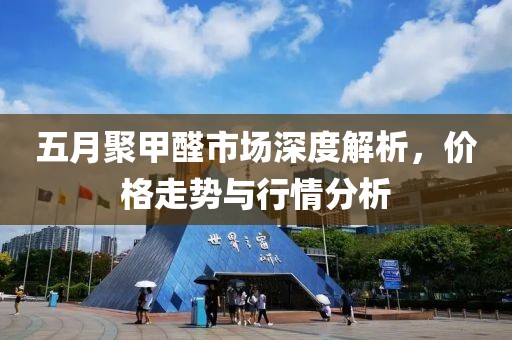 五月聚甲醛市場深度解析，價格走勢與行情分析