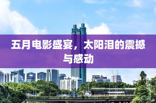 五月電影盛宴，太陽淚的震撼與感動(dòng)