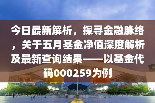 今日最新解析，探尋金融脈絡，關于五月基金凈值深度解析及最新查詢結果——以基金代碼000259為例