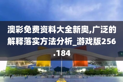 澳彩免費資料大全新奧,廣泛的解釋落實方法分析_游戲版256.184