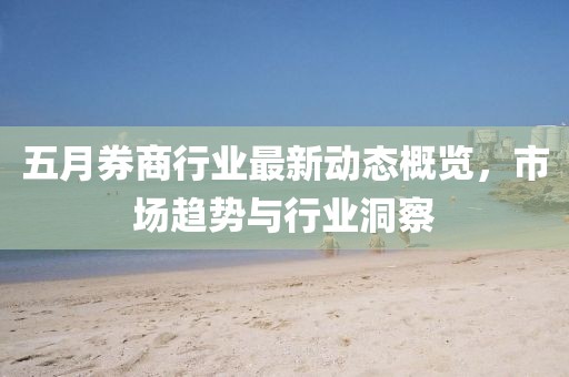 五月券商行業(yè)最新動(dòng)態(tài)概覽，市場趨勢與行業(yè)洞察