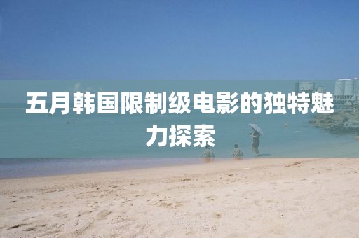 五月韓國限制級電影的獨特魅力探索