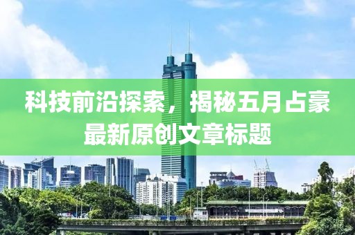 科技前沿探索，揭秘五月占豪最新原創文章標題