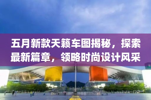 五月新款天籟車圖揭秘，探索最新篇章，領略時尚設計風采