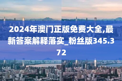2024年澳門正版免費大全,最新答案解釋落實_粉絲版345.372