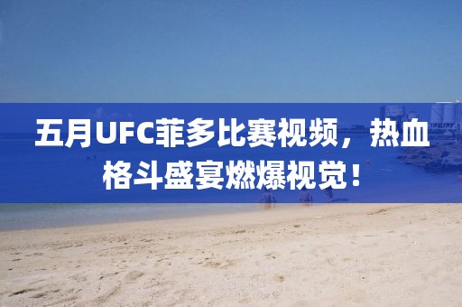五月UFC菲多比賽視頻，熱血格斗盛宴燃爆視覺！