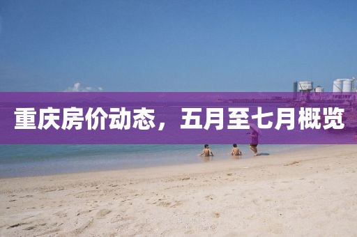 重慶房價動態，五月至七月概覽