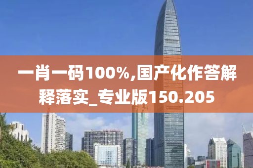 一肖一碼100%,國產(chǎn)化作答解釋落實(shí)_專業(yè)版150.205