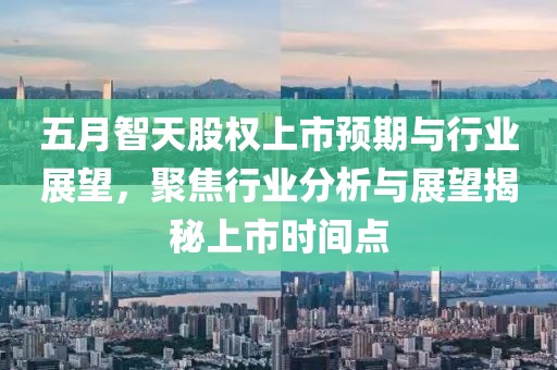 五月智天股權上市預期與行業展望，聚焦行業分析與展望揭秘上市時間點