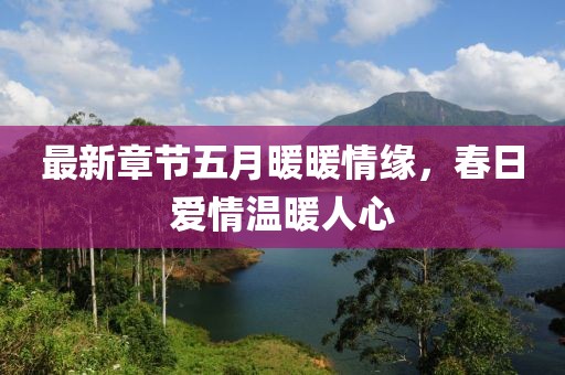 最新章節五月暖暖情緣，春日愛情溫暖人心