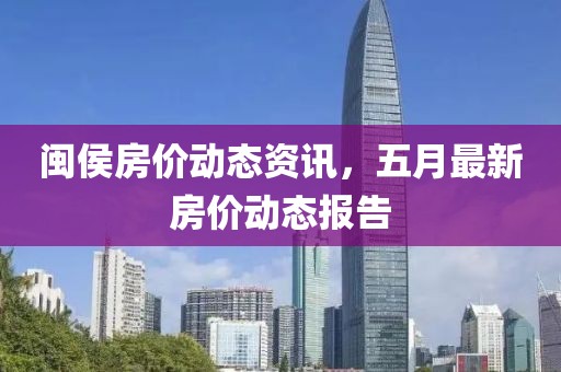 閩侯房價動態資訊，五月最新房價動態報告