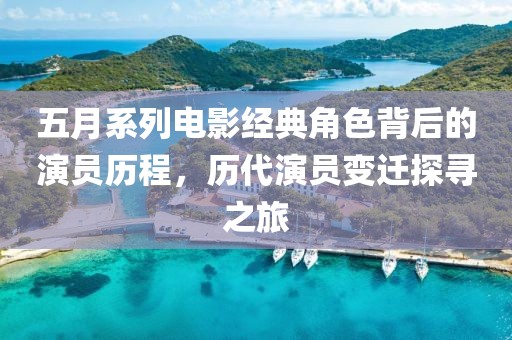 五月系列電影經典角色背后的演員歷程，歷代演員變遷探尋之旅