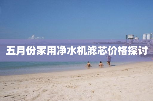 五月份家用凈水機濾芯價格探討