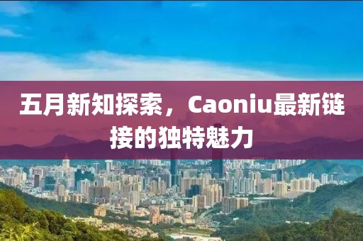五月新知探索，Caoniu最新鏈接的獨特魅力