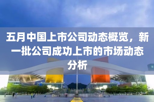 五月中國上市公司動態概覽，新一批公司成功上市的市場動態分析