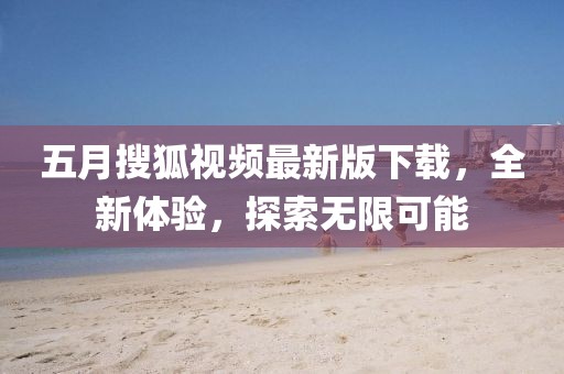 五月搜狐視頻最新版下載，全新體驗，探索無限可能