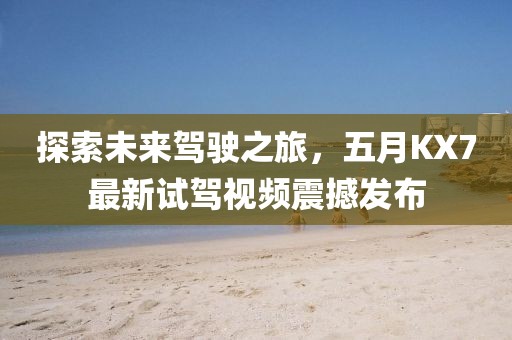 探索未來駕駛之旅，五月KX7最新試駕視頻震撼發布