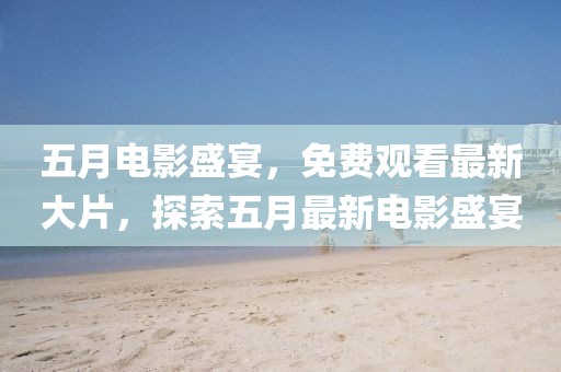 五月電影盛宴，免費觀看最新大片，探索五月最新電影盛宴