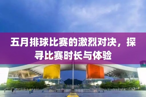 五月排球比賽的激烈對決，探尋比賽時長與體驗