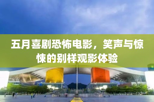 五月喜劇恐怖電影，笑聲與驚悚的別樣觀影體驗
