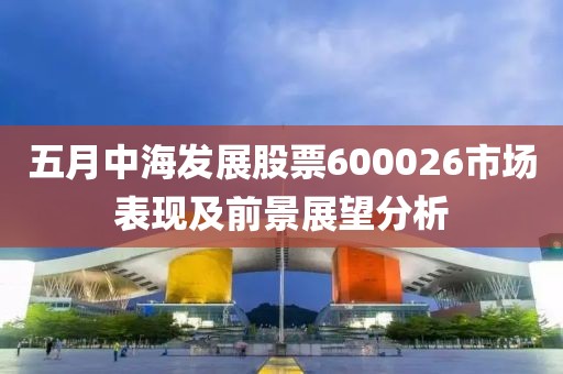 五月中海發(fā)展股票600026市場表現(xiàn)及前景展望分析