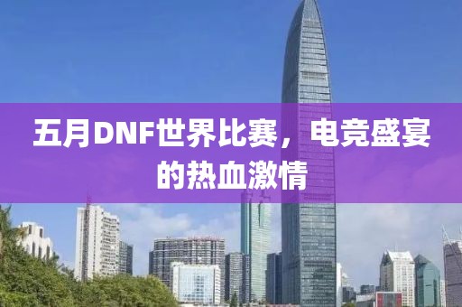五月DNF世界比賽，電競盛宴的熱血激情