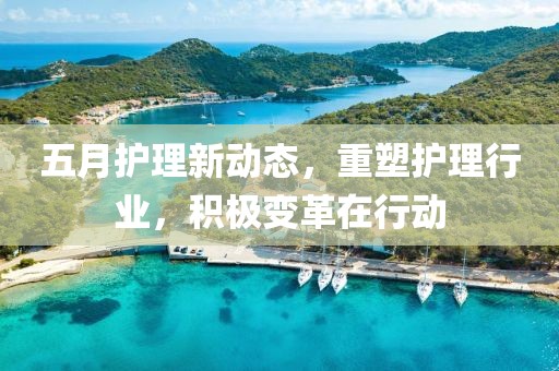 五月護理新動態，重塑護理行業，積極變革在行動