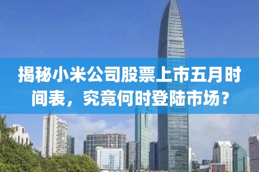 揭秘小米公司股票上市五月時間表,究竟何時登陸市場?