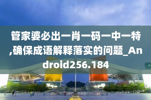 管家婆必出一肖一碼一中一特,確保成語解釋落實的問題_Android256.184