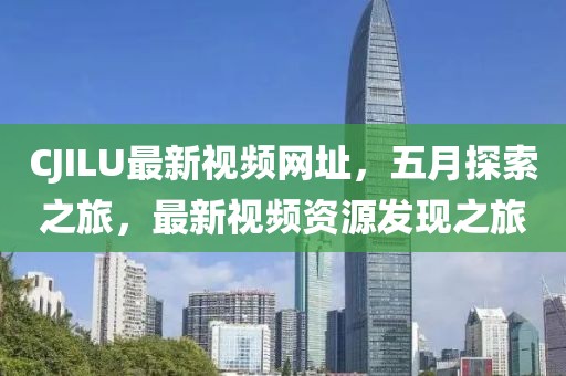 CJILU最新視頻網址，五月探索之旅，最新視頻資源發現之旅