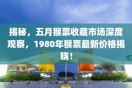 揭秘，五月猴票收藏市場深度觀察，1980年猴票最新價格揭曉！