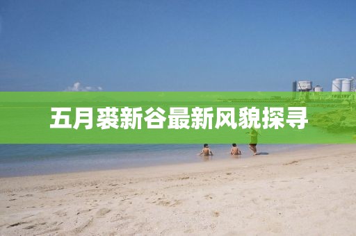 五月裘新谷最新風貌探尋