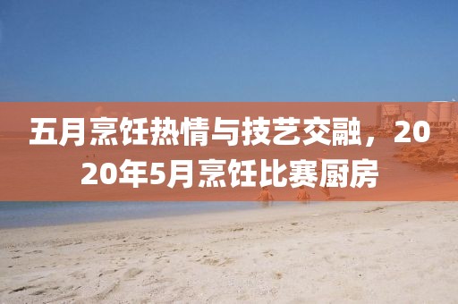 五月烹飪熱情與技藝交融，2020年5月烹飪比賽廚房