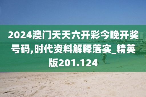 2024澳門天天六開彩今晚開獎號碼,時代資料解釋落實_精英版201.124