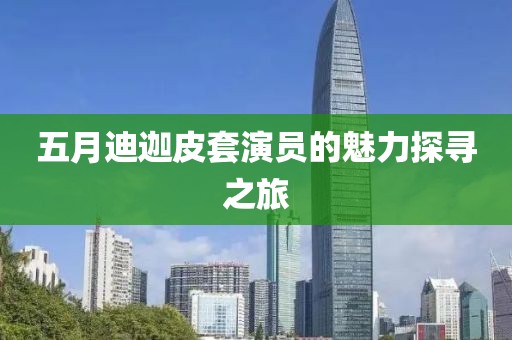 五月迪迦皮套演員的魅力探尋之旅