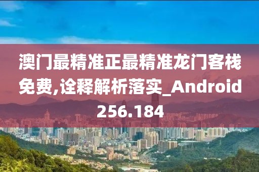 澳門最精準正最精準龍門客棧免費,詮釋解析落實_Android256.184