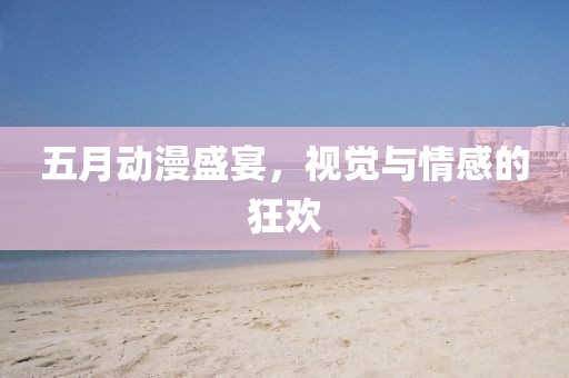 五月動漫盛宴，視覺與情感的狂歡