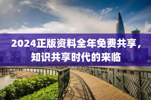 2024正版資料全年免費共享，知識共享時代的來臨