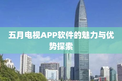 五月電視APP軟件的魅力與優勢探索