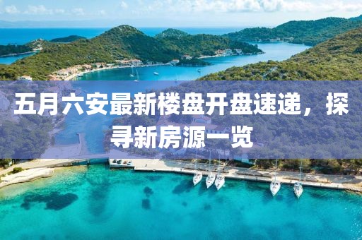 五月六安最新樓盤開盤速遞，探尋新房源一覽