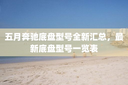 五月奔馳底盤型號全新匯總，最新底盤型號一覽表