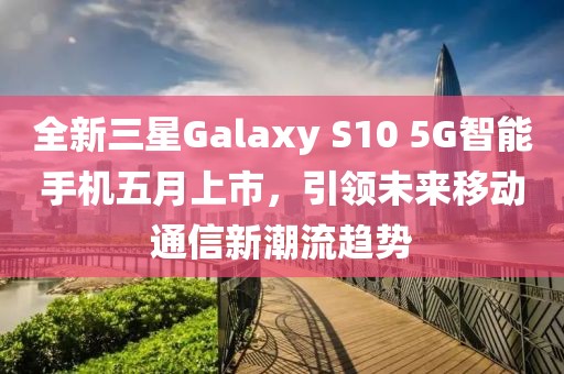 全新三星Galaxy S10 5G智能手機五月上市，引領未來移動通信新潮流趨勢