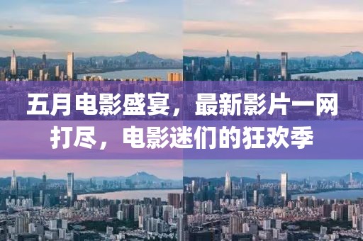 五月電影盛宴，最新影片一網打盡，電影迷們的狂歡季
