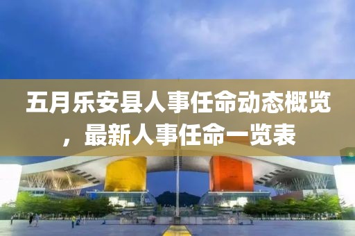 五月樂安縣人事任命動態概覽，最新人事任命一覽表