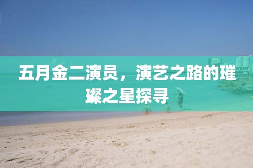 五月金二演員，演藝之路的璀璨之星探尋