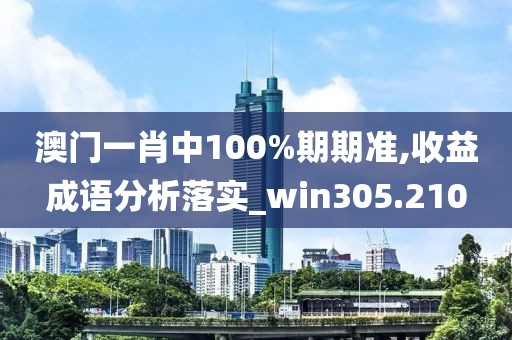 澳門一肖中100%期期準,收益成語分析落實_win305.210