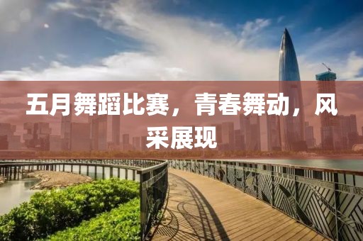 五月舞蹈比賽,青春舞動,風(fēng)采展現(xiàn)
